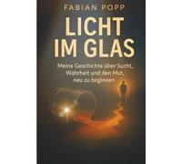 Licht im Glas: Meine Geschichte über Sucht, Wahrheit und den Mut neu zu beginnen. Ein ehrlicher Erfahrungsbericht über Abstinenz, Rückfallgefahr und den Weg zurück ins Leben