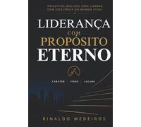Liderança Com Propósito Eterno: Princípios Bíblicos Para Liderar Com Excelência no Mundo Atual