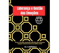 Liderança e Gestão das Emoções:: Torne-se um líder emocional e não deixe que as pessoas impeçam você de se tornar sua melhor versão