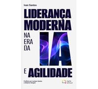 Liderança Moderna na Era da IA e Agilidade: Como liderar pessoas, decisões e sistemas em um mundo complexo, acelerado e cada vez mais automatizado