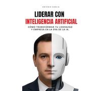 Liderar con Inteligencia Artificial: Cómo transformar tu liderazgo y empresa en la era de la IA