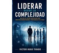 LIDERAR DESDE LA COMPLEJIDAD: Una guía de gestión hospitalaria para directivos, administradores y profesionales de la salud