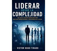 LIDERAR DESDE LA COMPLEJIDAD: Una guía de gestión hospitalaria para directivos, administradores y profesionales de la salud