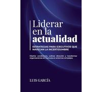 Liderar en la actualidad: estrategias para ejecutivos que navegan la Incertidumbre.: Diseñar condiciones, cultivar dirección y transformar organizaciones sin fractura, en contextos complejos.
