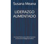 LIDERAZGO AUMENTADO: Una Guía Práctica para Líderes Humanos en la Era de la Inteligencia Artificia