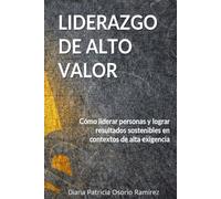 LIDERAZGO DE ALTO VALOR: Como liderar personas y lograr resultados sostenibles en contextos de alta exigenciaa