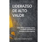 LIDERAZGO DE ALTO VALOR: Como liderar personas y lograr resultados sostenibles en contextos de alta exigenciaa