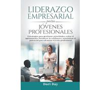 Liderazgo Empresarial para Jóvenes Profesionales: Estrategias para gestionar prioridades, evitar el agotamiento, fortalecer la confianza y maximizar el potencial para alcanzar el éxito profesional