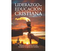 Liderazgo En Educación Cristiana: equipar a los líderes de hoy, fortalecer la Iglesia de mañana
