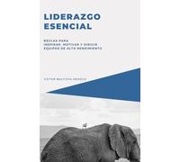 Liderazgo esencial: Reglas para inspirar, motivar y dirigir equipos de alto rendimiento