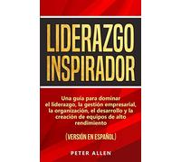 Liderazgo Inspirador: Una guía para dominar el liderazgo, la gestión empresarial, la organización, el desarrollo y la creación de equipos de alto rendimiento : (versión en español) (Spanish Edition)
