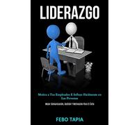 Liderazgo: Motiva a tus empleados e influye fácilmente en las personas (Mejor comunicación, gestión y motivación para el éxito)