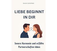 Liebe beginnt in dir, Innere Harmonie und erfüllte Partnerschaften leben: Liebe beginnt in dir, Innere Harmonie und erfüllte Partnerschaften leben, ... Selbstliebe stärken, Kommunikation verbessern