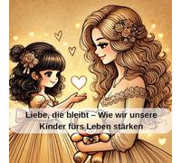 Liebe, die bleibt -wie wir unsere Kinder fürs Leben stärken: wenn kleine Herzen groß fühlen; Die Bunte Welt der Kindergefühle; Wo Tränen sprechen und ... heilt; Mit Herz und Gefühle durch den Alltag