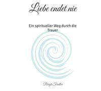 Liebe endet nie: Ein spiritueller Weg durch die Trauer (Die Mut- & Heilreise von Birgit)