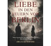 Liebe in den feuern von Berlin: Wahre Geschichten von Liebe und Überleben in einer Stadt im Krieg