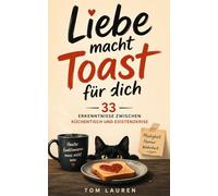 Liebe macht Toast für dich: 33 Erkenntnisse zwischen Küchentisch und Existenzkrise