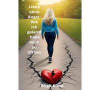 Liebe ohne Angst - Wie ich gelernt habe mich zu öffnen: Kleine Schritte, große Wirkung: Liebe im Hier und Jetzt