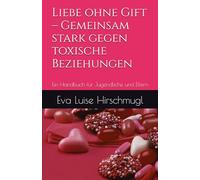 Liebe ohne Gift - Gemeinsam stark gegen toxische Beziehungen: Ein Handbuch für Jugendliche und Eltern