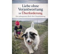 Liebe ohne Verantwortung ist Überforderung: Ein unbequemes Buch über Hundehaltung