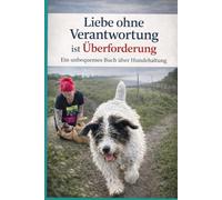 Liebe ohne Verantwortung ist Überforderung: Ein unbequemes Buch über Hundehaltung