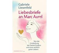 Liebesbriefe an Marc Aurel: Von der Entdeckung des Seelenfriedens und eines wirklich guten Lebens
