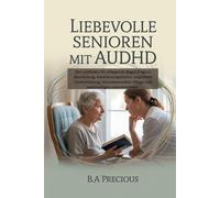 Liebevolle Senioren mit AuDHD: Der Leitfaden für pflegende Angehörige zu Beurteilung, Emotionsregulation, kognitiver Unterstützung, traumasensibler Pflege und nachhaltigen Interventionen