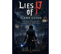 Lies of P: Game Guide: Master Combat, Uncover Every Secret, Master Every Lie, and Forge Your True Ending in Krat’s Darkest Fairy Tale