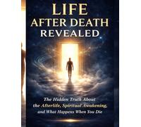 LIFE AFTER DEATH REVEALED: The Hidden Truth About the Afterlife, Spiritual Awakening, and What Happens When You Die - A Journey Beyond Fear, Into the Light of Understanding