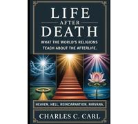 LIFE AFTER DEATH: WHAT THE WORLD’S RELIGIONS TEACH ABOUT THE AFTERLIFE (Heaven, hell, reincarnation, nirvana)