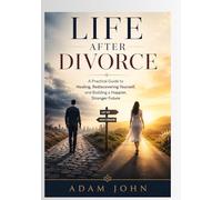 LIFE AFTER DIVORCE: A PRACTICAL GUIDE TO HEALING, REDISCOVERING YOURSELF, AND BUILDING A HAPPIER, STRONGER FUTURE