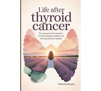 Life After Thyroid Cancer: The Young Woman’s Guide to Hormone Balance, Healing, and Thriving Without a Thyroid