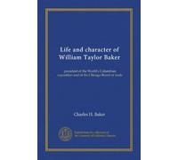 Life and character of William Taylor Baker: president of the World's Columbian exposition and of the Chicago Board of trade