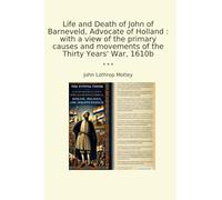 Life and Death of John of Barneveld, Advocate of Holland : with a view of the primary causes and movements of the Thirty Years' War, 1610b (Classic Books)