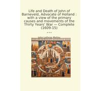Life and Death of John of Barneveld, Advocate of Holland : with a view of the primary causes and movements of the Thirty Years' War - Complete (1609-15) (Classic Books)