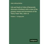 Life and Death of John of Barneveld, Advocate of Holland; with a view of the primary causes and movements of the Thirty Years' War, 1609-16: Volume 1 - in large print