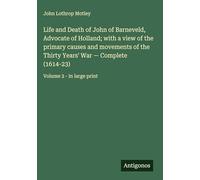 Life and Death of John of Barneveld, Advocate of Holland; with a view of the primary causes and movements of the Thirty Years' War - Complete (1614-23): Volume 2 - in large print