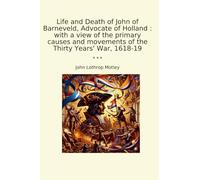 Life and Death of John of Barneveld, Advocate of Holland : with a view of the primary causes and movements of the Thirty Years' War, 1618-19 (Classic Books)