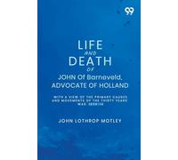 Life And Death Of John Of Barneveld, Advocate Of Holland: With A View Of The Primary Causes And Movements Of The Thirty Years' War, 1609-14