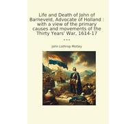 Life and Death of John of Barneveld, Advocate of Holland : with a view of the primary causes and movements of the Thirty Years' War, 1614-17 (Classic Books)