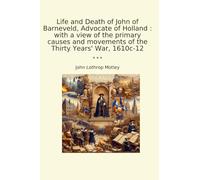 Life and Death of John of Barneveld, Advocate of Holland : with a view of the primary causes and movements of the Thirty Years' War, 1610c-12 (Classic Books)