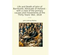 Life and Death of John of Barneveld, Advocate of Holland : with a view of the primary causes and movements of the Thirty Years' War, 1618 (Classic Books)