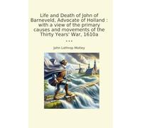 Life and Death of John of Barneveld, Advocate of Holland : with a view of the primary causes and movements of the Thirty Years' War, 1610a (Classic Books)