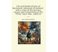 Life and Death of John of Barneveld, Advocate of Holland : with a view of the primary causes and movements of the Thirty Years' War, 1609-14 (Classic Books)