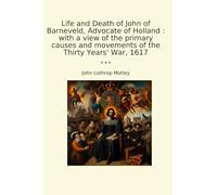 Life and Death of John of Barneveld, Advocate of Holland : with a view of the primary causes and movements of the Thirty Years' War, 1617 (Classic Books)