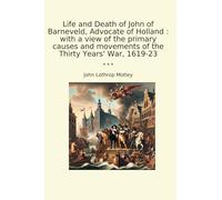 Life and Death of John of Barneveld, Advocate of Holland : with a view of the primary causes and movements of the Thirty Years' War, 1619-23 (Classic Books)
