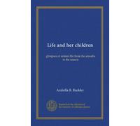 Life and her children: glimpses of animal life from the amoeba to the insects
