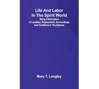 Life and labor in the spirit world; Being a description of localities, employments, surroundings, and conditions in the spheres.