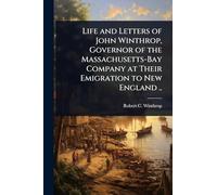 Life and Letters of John Winthrop, Governor of the Massachusetts-Bay Company at Their Emigration to New England ..