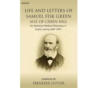Life and Letters of Samuel Fisk Green M.D. of Green Hill: An American Medical Missionery in Ceylon During 1847-1873